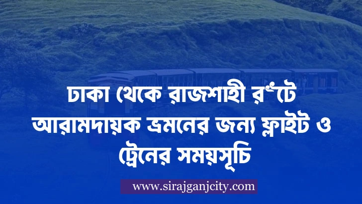 ঢাকা থেকে রাজশাহী রুটে আরামদায়ক ভ্রমনের জন্য  ফ্লাইট ও ট্রেনের সময়সূচি